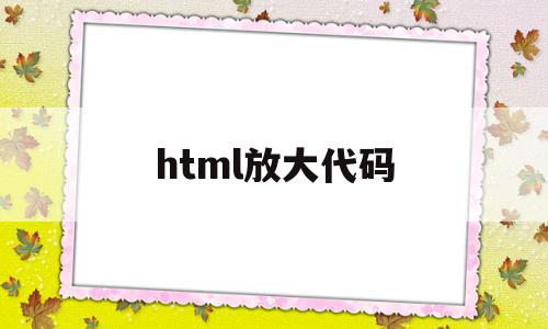 html放大代码(html怎么放大文字),html放大代码(html怎么放大文字),html放大代码,浏览器,html,HTML5,第1张