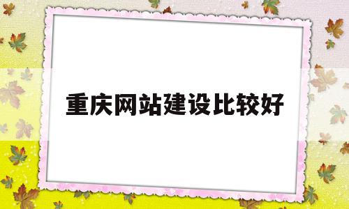 重庆网站建设比较好(重庆网站建设公司哪家好)