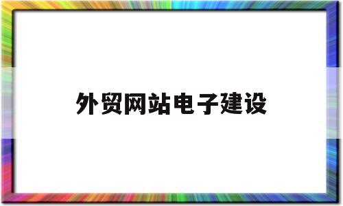 外贸网站电子建设(外贸网站电子建设方案),外贸网站电子建设(外贸网站电子建设方案),外贸网站电子建设,信息,文章,视频,第1张