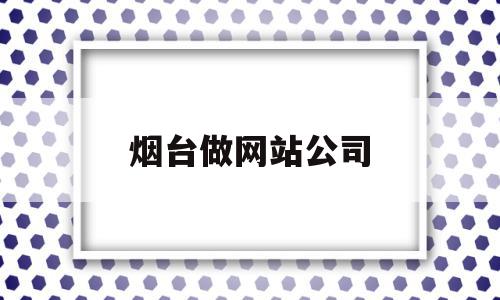 烟台做网站公司(烟台企业网站建设公司)