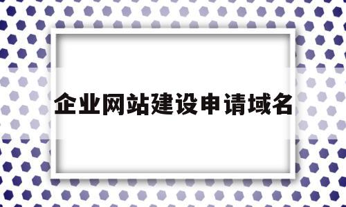 企业网站建设申请域名(企业网站建设申请域名流程),企业网站建设申请域名(企业网站建设申请域名流程),企业网站建设申请域名,百度,视频,浏览器,第1张