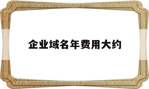 企业域名年费用大约(企业域名到期续费有意义吗),企业域名年费用大约(企业域名到期续费有意义吗),企业域名年费用大约,模板,网站建设,app,第1张