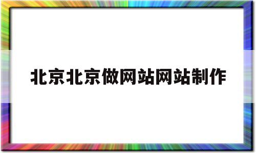 北京北京做网站网站制作(北京网站制作开发公司)