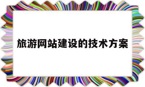 旅游网站建设的技术方案(旅游网站建设项目规划书),旅游网站建设的技术方案(旅游网站建设项目规划书),旅游网站建设的技术方案,信息,视频,营销,第1张