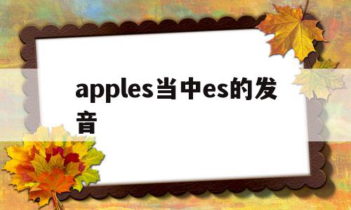 apples当中es的发音(apples grapes中的 es发音一样吗)