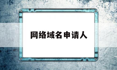 网络域名申请人(网络域名申请人是谁),网络域名申请人,信息,科技,域名注册,第1张 网络域名申请人(网络域名申请人是谁),网络域名申请人(网络域名申请人是谁),网络域名申请人,信息,科技,域名注册,第1张