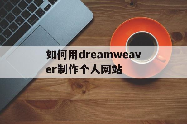 如何用dreamweaver制作个人网站(用dreamweaver做网站的具体步骤)