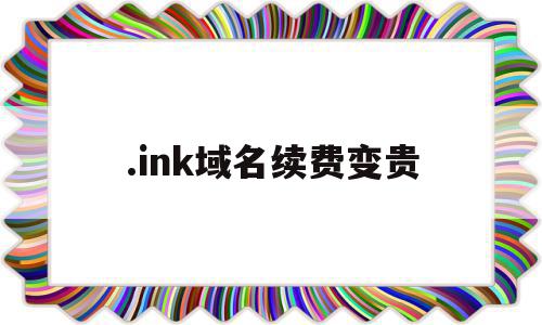 .ink域名续费变贵(cn域名续费价格)