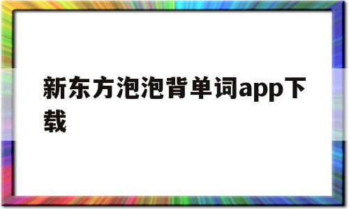 新东方泡泡背单词app下载(新东方泡泡背单词app下载安装)