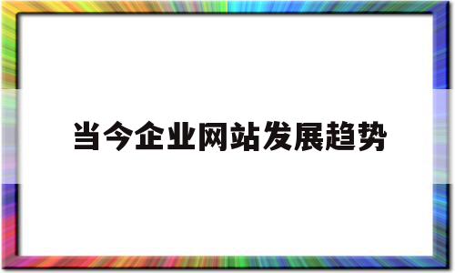 当今企业网站发展趋势(当今企业网站发展趋势有哪些)