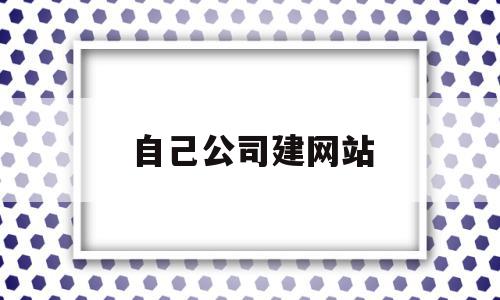 自己公司建网站(自己公司建网站可以吗)