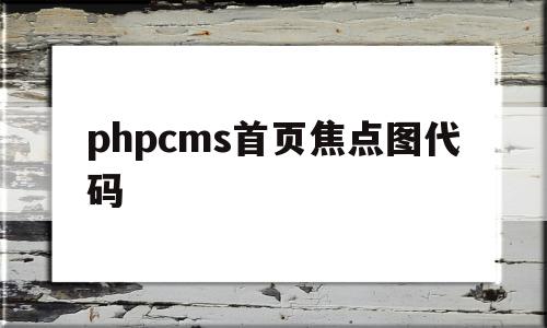 phpcms首页焦点图代码(焦点图一般是详情页的第几个板块?),phpcms首页焦点图代码(焦点图一般是详情页的第几个板块?),phpcms首页焦点图代码,信息,模板,文章,第1张