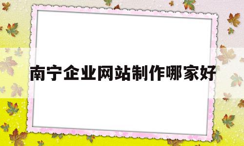 南宁企业网站制作哪家好(南宁可以制作公司网站的公司),南宁企业网站制作哪家好(南宁可以制作公司网站的公司),南宁企业网站制作哪家好,模板,视频,微信,第1张