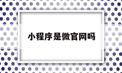 小程序是微官网吗(微信小程序是官方的吗),小程序是微官网吗(微信小程序是官方的吗),小程序是微官网吗,信息,百度,微信,第1张