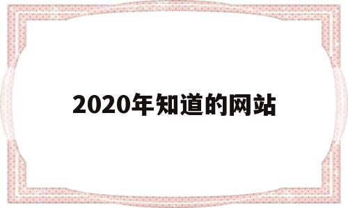 2020年知道的网站(2020年的网站还有用吗)