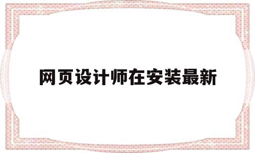 网页设计师在安装最新(网页设计软件怎么安装),网页设计师在安装最新(网页设计软件怎么安装),网页设计师在安装最新,信息,百度,浏览器,第1张