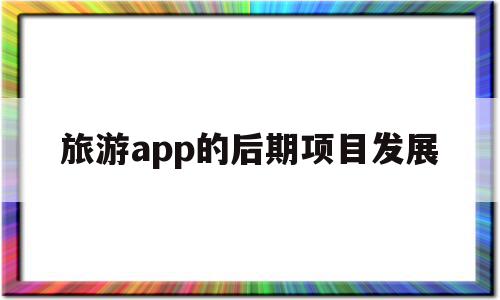 旅游app的后期项目发展(旅游app的后期项目发展前景),旅游app的后期项目发展(旅游app的后期项目发展前景),旅游app的后期项目发展,html,APP,科技,第1张