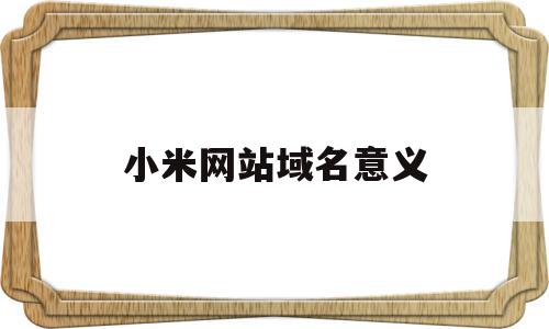 小米网站域名意义(小米买域名花了多少钱),小米网站域名意义(小米买域名花了多少钱),小米网站域名意义,APP,投资,导航,第1张