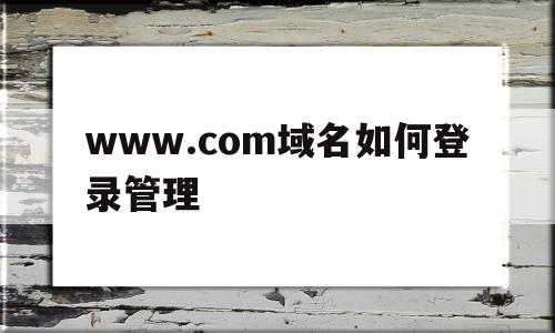 www.com域名如何登录管理的简单介绍,www.com域名如何登录管理,信息,免费,网站域名,第1张 www.com域名如何登录管理的简单介绍,www.com域名如何登录管理的简单介绍,www.com域名如何登录管理,信息,免费,网站域名,第1张