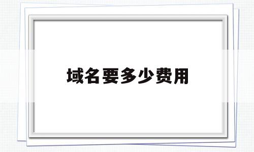 域名要多少费用(域名需要多少钱一个),域名要多少费用,百度,域名注册,企业网站,第1张 域名要多少费用(域名需要多少钱一个),域名要多少费用(域名需要多少钱一个),域名要多少费用,百度,域名注册,企业网站,第1张