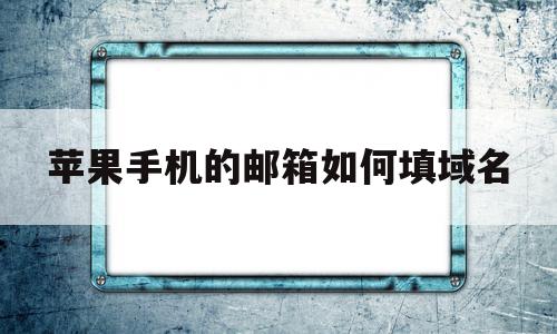 苹果手机的邮箱如何填域名(苹果手机的邮箱如何填域名信息),苹果手机的邮箱如何填域名,信息,账号,APP,第1张 苹果手机的邮箱如何填域名(苹果手机的邮箱如何填域名信息),苹果手机的邮箱如何填域名(苹果手机的邮箱如何填域名信息),苹果手机的邮箱如何填域名,信息,账号,APP,第1张
