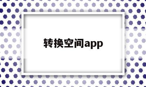 转换空间app(转换空间APP),转换空间app,视频,账号,APP,第1张 转换空间app(转换空间APP),转换空间app(转换空间APP),转换空间app,视频,账号,APP,第1张
