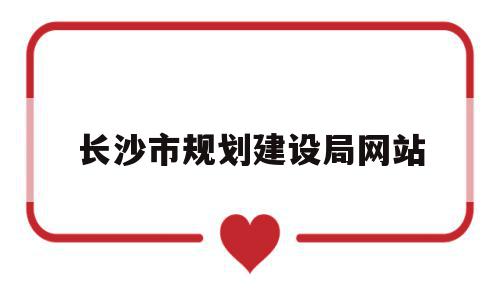 长沙市规划建设局网站(长沙市规划建设局官方网站),长沙市规划建设局网站(长沙市规划建设局官方网站),长沙市规划建设局网站,信息,浏览器,房屋出售,第1张