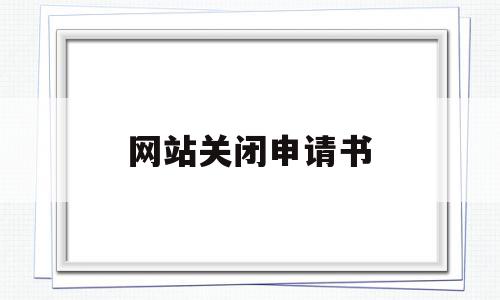 网站关闭申请书(网站关闭申请报告),网站关闭申请书(网站关闭申请报告),网站关闭申请书,信息,网站备案,企业公司,第1张