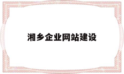 湘乡企业网站建设(湘乡企业网站建设方案),湘乡企业网站建设,营销,网站建设,企业网站,第1张 湘乡企业网站建设(湘乡企业网站建设方案),湘乡企业网站建设(湘乡企业网站建设方案),湘乡企业网站建设,营销,网站建设,企业网站,第1张