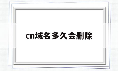 cn域名多久会删除(域名过了删除期几点可以注册),cn域名多久会删除,老域名,第1张 cn域名多久会删除(域名过了删除期几点可以注册),cn域名多久会删除(域名过了删除期几点可以注册),cn域名多久会删除,老域名,第1张