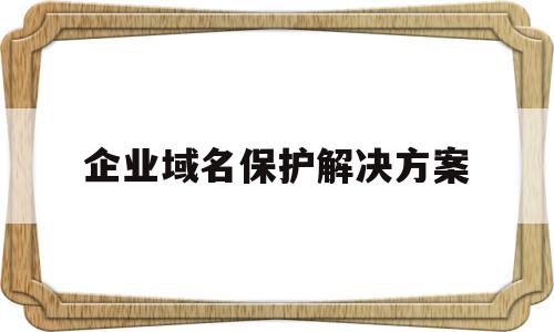 企业域名保护解决方案(企业域名保护解决方案怎么写),企业域名保护解决方案(企业域名保护解决方案怎么写),企业域名保护解决方案,信息,百度,文章,第1张