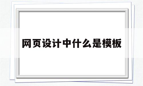 网页设计中什么是模板(什么是网站模板)