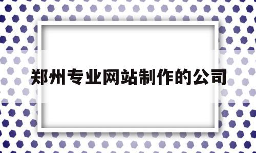 郑州专业网站制作的公司(郑州专业网站制作的公司排名),郑州专业网站制作的公司,营销,APP,科技,第1张 郑州专业网站制作的公司(郑州专业网站制作的公司排名),郑州专业网站制作的公司(郑州专业网站制作的公司排名),郑州专业网站制作的公司,营销,APP,科技,第1张