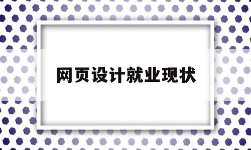 网页设计就业现状(网页设计就业前景如何?)