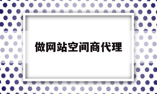 做网站空间商代理(网站空间商选择考虑三大因素)