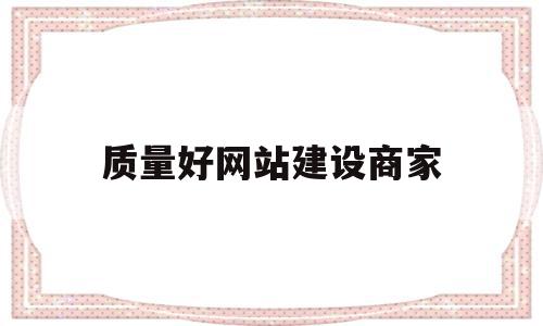 质量好网站建设商家(质量好网站建设商家怎么做)