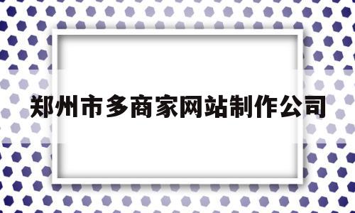 郑州市多商家网站制作公司的简单介绍,郑州市多商家网站制作公司的简单介绍,郑州市多商家网站制作公司,信息,模板,百度,第1张