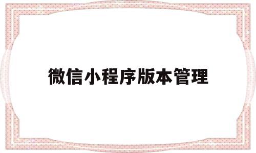微信小程序版本管理(微信小程序版本管理怎么弄),微信小程序版本管理(微信小程序版本管理怎么弄),微信小程序版本管理,信息,微信,账号,第1张
