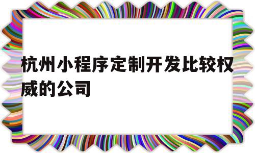 杭州小程序定制开发比较权威的公司(杭州小程序定制开发比较权威的公司有哪些),杭州小程序定制开发比较权威的公司,信息,模板,百度,第1张 杭州小程序定制开发比较权威的公司(杭州小程序定制开发比较权威的公司有哪些),杭州小程序定制开发比较权威的公司(杭州小程序定制开发比较权威的公司有哪些),杭州小程序定制开发比较权威的公司,信息,模板,百度,第1张