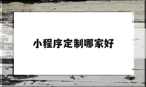 小程序定制哪家好(小程序定制哪家好点),小程序定制哪家好(小程序定制哪家好点),小程序定制哪家好,信息,微信,营销,第1张