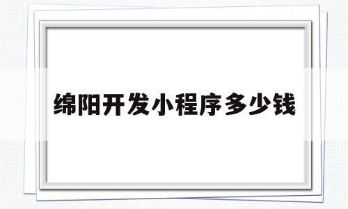 绵阳开发小程序多少钱(小程序开发费用一览表iqo华网天下)