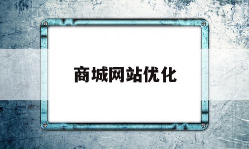 商城网站优化(商城网站优化方案),商城网站优化,信息,微信,营销,第1张 商城网站优化(商城网站优化方案),商城网站优化(商城网站优化方案),商城网站优化,信息,微信,营销,第1张