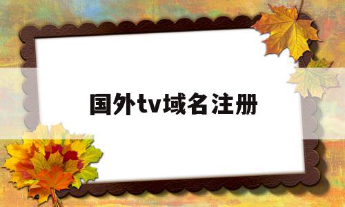 国外tv域名注册(tv域名在国内建站),国外tv域名注册(tv域名在国内建站),国外tv域名注册,视频,域名注册,域名使用,第1张