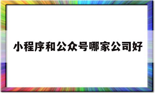 小程序和公众号哪家公司好(小程序和公众号哪个好),小程序和公众号哪家公司好,信息,微信,营销,第1张 小程序和公众号哪家公司好(小程序和公众号哪个好),小程序和公众号哪家公司好(小程序和公众号哪个好),小程序和公众号哪家公司好,信息,微信,营销,第1张