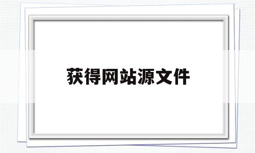 获得网站源文件(网页源文件是什么意思),获得网站源文件,信息,视频,浏览器,第1张 获得网站源文件(网页源文件是什么意思),获得网站源文件(网页源文件是什么意思),获得网站源文件,信息,视频,浏览器,第1张