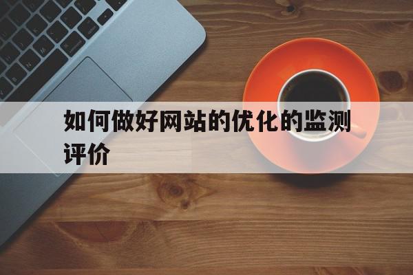 如何做好网站的优化的监测评价(网站优化效果评估的主要参考数据有哪些)