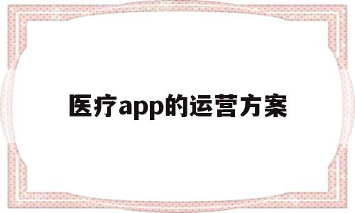 医疗app的运营方案(医疗app的运营方案有哪些),医疗app的运营方案(医疗app的运营方案有哪些),医疗app的运营方案,信息,营销,APP,第1张