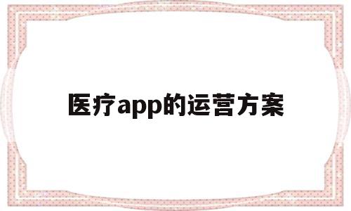 医疗app的运营方案(医疗app的运营方案有哪些)