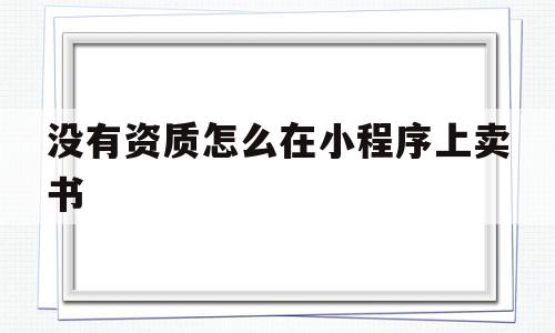 没有资质怎么在小程序上卖书(微信小程序怎么卖书),没有资质怎么在小程序上卖书,信息,模板,文章,第1张 没有资质怎么在小程序上卖书(微信小程序怎么卖书),没有资质怎么在小程序上卖书(微信小程序怎么卖书),没有资质怎么在小程序上卖书,信息,模板,文章,第1张