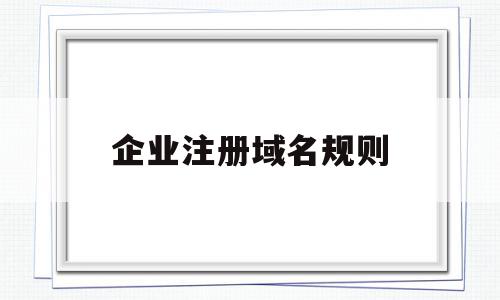 企业注册域名规则(从企业角度看注册一个好域名需要什么样的策略),企业注册域名规则,信息,企业网站,关键词,第1张 企业注册域名规则(从企业角度看注册一个好域名需要什么样的策略),企业注册域名规则(从企业角度看注册一个好域名需要什么样的策略),企业注册域名规则,信息,企业网站,关键词,第1张
